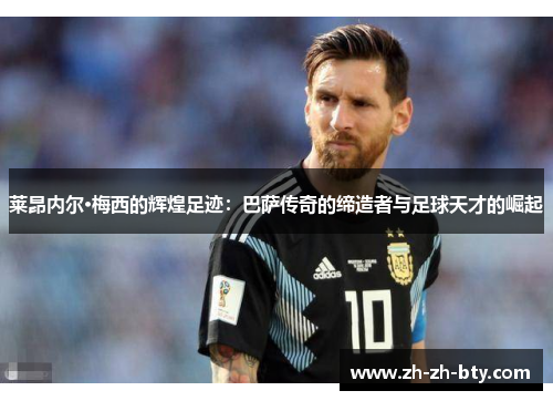 莱昂内尔·梅西的辉煌足迹：巴萨传奇的缔造者与足球天才的崛起